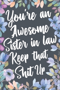 You're An Awesome Sister In Law Keep That Shit Up: Funny Joke Appreciation & Encouragement Gift Idea for Your Sister-In-Law. Thank You Gag Notebook Journal & Sketch Diary Present.