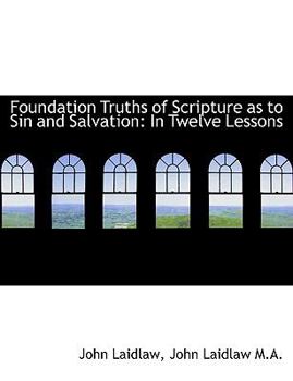 Foundation Truths of Scripture As to Sin and Salvation : In Twelve Lessons