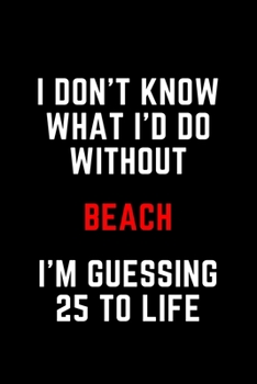 I Don't Know What I'd Do Without Beach I'm Guessing 25 To Life: 6"x9" 120 Pages Journal
