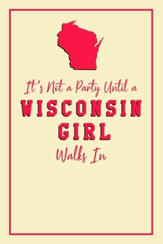 It's Not A Party Until A Wisconsin Girl Walks In: 6x9" Lined Notebook/Journal Funny Gift Idea For Women