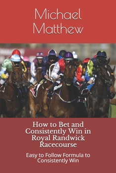 Paperback How to Bet and Conistently Win in Royal Randwick Racecourse: Easy to Follow Formula to Consistently Win Book