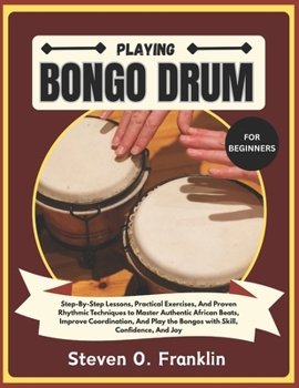 Paperback Playing Bongo Drum for Beginners: Step-By-Step Lessons, Practical Exercises, And Proven Rhythmic Techniques to Master Authentic African Beats, Improve Book