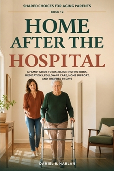 Home After the Hospital: A Family Guide to Discharge Instructions, Medications, Follow-Up Care, Home Support, and the First 30 Days (Shared Choices for Aging Parents)
