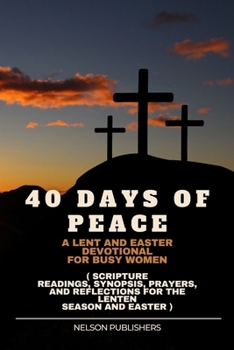 40 DAYS OF PEACE: A Lent and Easter Devotional for Busy Women ( Scripture Readings, Synopsis, Prayers, and Reflections for the Lenten Season and Easter )