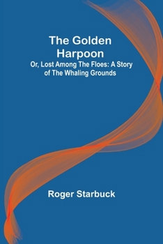 The Golden Harpoon; Or, Lost Among the Floes: A Story of the Whaling Grounds