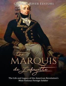 The Marquis de Lafayette: The Life and Legacy of the American Revolution’s Most Famous Foreign Soldier