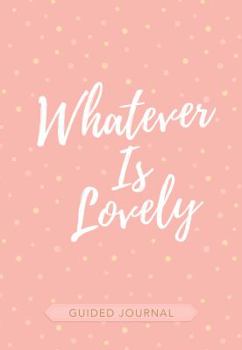 Whatever Is Lovely Guided Journal