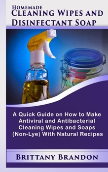 Paperback Homemade Cleaning Wipes and Disinfectant Soap: A Quick Guide on How to Make Antiviral and Antibacterial Cleaning Wipes and Soaps (Non-Lye) With Natura Book