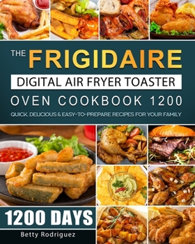 The Frigidaire Digital Air Fryer Toaster Oven Cookbook 1200: 1200 Days Quick, Delicious & Easy-to-Prepare Recipes for Your Family