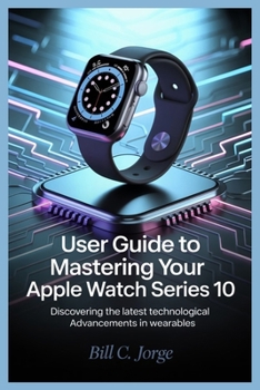Paperback User Guide to Mastering Your Apple Watch Series 10: Discovering the Latest Technological Advancements in Wearables Book