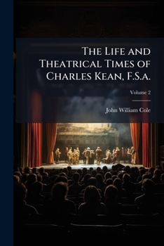 The Life and Theatrical Times of Charles Kean, F.S.A.: Including a Summary of the English Stage for the Last Fifty Years, and a Detailed Account of the Management of the Princess's Theatre, from 1850 