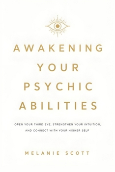 Awakening Your Psychic Abilities: Open Your Third Eye, Strengthen Your Intuition, and Connect With Your Higher Self