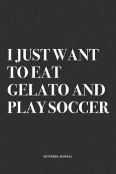 I Just Want To Eat Gelato And Play Soccer: A 6x9 Inch Diary Notebook Journal With A Bold Text Font Slogan On A Matte Cover and 120 Blank Lined Pages Makes A Great Alternative To A Card
