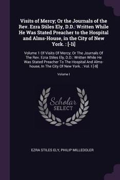 Visits of Mercy; Or the Journals of the Rev. Ezra Stiles Ely, D.D.: Written While He Was Stated Preacher to the Hospital and Alms-House, in the City ... Of The Rev. Ezra Stiles Ely, D.D.: Writ