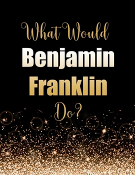 What Would Benjamin Franklin Do?: Large Notebook/Diary/Journal for Writing 100 Pages, Gift for Fans of Benjamin Franklin, Founding Father of the United States