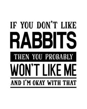 If You Don't Like Rabbits Then You Probably Won't Like Me and I'm OK With That: Rabbit Gift for People Who Love Their Pet Rabbits - Funny Saying on ... Lovers - Blank Lined Journal or Notebook