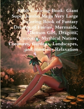 Adult Coloring Book: Giant Super Jumbo Mega Very Large Coloring Book of Fantasy Dreams of Fairies, Mermaids, Demon Girl, Dragons, Unicorns, Mythical Nature, Creatures, Gardens, Landscapes, and more fo