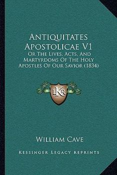 Paperback Antiquitates Apostolicae V1: Or The Lives, Acts, And Martyrdoms Of The Holy Apostles Of Our Savior (1834) Book