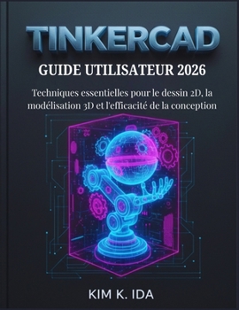 GUIDE UTILISATEUR TINKERCAD 2026: Techniques essentielles pour le dessin 2D, la modélisation 3D et l'efficacité de la conception (French Edition)