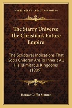 The Starry Universe The Christian's Future Empire, The Scriptural Indications That God's Children Are To Inherit All His Illimitable Kingdoms: From ... Exploring And Enjoying Them At Will