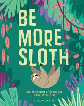 Hardcover Be More Sloth: Get the Hang of Living Life in the Slow Lane Book