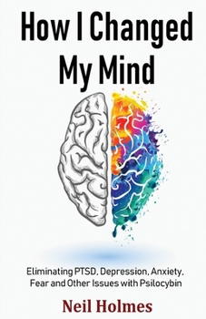 Paperback How I Changed My Mind: Eliminating PTSD, Depression, Anxiety, Fear and Other Issues with Psilocybin Book