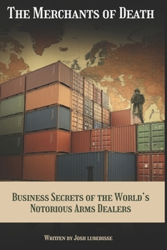 The Merchants of Death: Business Secrets of the World’s Notorious Arms Dealers