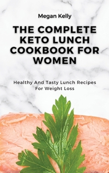 The Complete KETO Lunch Cookbook For Women: Healthy And Tasty Lunch Recipes For Weight Loss
