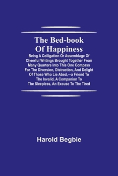 Paperback The Bed-Book of Happiness; Being a colligation or assemblage of cheerful writings brought together from many quarters into this one compass for the di Book