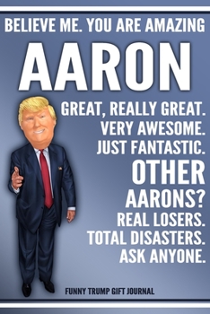 Paperback Funny Trump Journal - Believe Me. You Are Amazing Aaron Great, Really Great. Very Awesome. Just Fantastic. Other Aarons? Real Losers. Total Disasters. Book