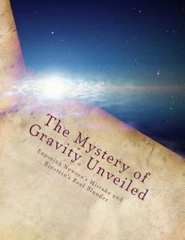 Paperback The Mystery of Gravity Unveiled: Exposing Newton's Mistake and Einstein's Real Blunder Book