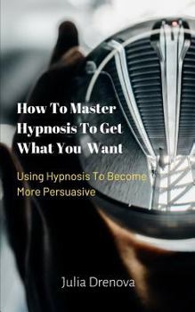 Paperback How to Master Hypnosis to Get What You Want: Using Hypnosis to Become More Persuasive Book