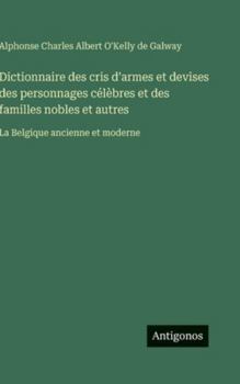 Dictionnaire des cris d'armes et devises des personnages célèbres et des familles nobles et autres: La Belgique ancienne et moderne