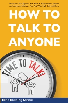 Paperback How to Talk to Anyone: Overcome the Shyness and Start a Conversation Anytime and Anywhere Without Fear and with High Self-Confidence Book