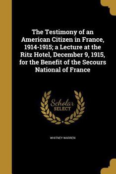 Paperback The Testimony of an American Citizen in France, 1914-1915; a Lecture at the Ritz Hotel, December 9, 1915, for the Benefit of the Secours National of F Book