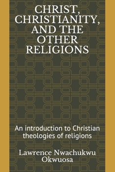 Christ, Christianity, and the Other Religions: An introduction to Christian theologies of religions