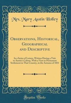 Observations, Historical, Geographical and Descriptive: In a Series of Letters, Written During a Visit to Austin's Colony, with a View to Permanent Settlement in That Country, in the Autumn of 1831 (C