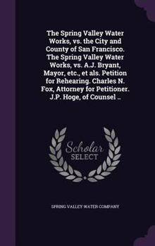 The Spring Valley Water Works, vs. the City and County of San Francisco. The Spring Valley Water Works, vs. A.J. Bryant, Mayor, etc., et als. Petition for Rehearing. Charles N. Fox, Attorney for Petit