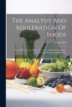 Paperback The Analysis And Aduleration Of Foods: Tea, Coffee, Cocoa, Sugar, Etc.- Pt. 2. Milk, Butter, Cheese, Cereal Foods, Prepared Starches, Etc Book