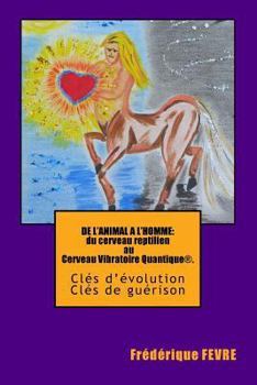 de l'Animal � l'Homme, Du Cerveau Reptilien Au Cerveau Vibratoire Quantique.: Cl�s d'�volution, Cl�s de Gu�rison