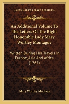 Paperback An Additional Volume To The Letters Of The Right Honorable Lady Mary Wortley Montague: Written During Her Travels In Europe, Asia And Africa (1767) Book