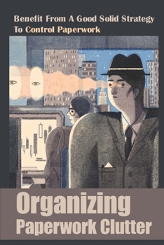 Paperback Organizing Paperwork Clutter: Benefit From A Good Solid Strategy To Control Paperwork: How To Store Important Documents At Home Book