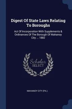 Paperback Digest Of State Laws Relating To Boroughs: Act Of Incorporation With Supplements & Ordinances Of The Borough Of Mahanoy City ... 1882 Book