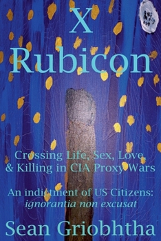 X Rubicon: Crossing Life, Sex, Love, & Killing in CIA Proxy Wars: An indictment of US Citizens: ignorantia non excusat