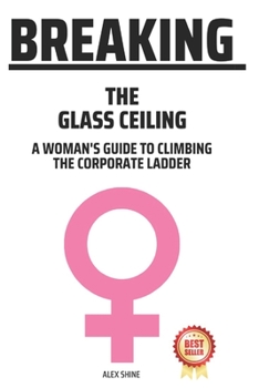 Breaking The Glass Ceiling: A Woman's Guide To Climbing The Corporate Ladder