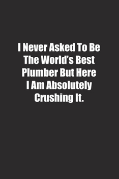 Paperback I Never Asked To Be The World's Best Plumber But Here I Am Absolutely Crushing It.: Lined notebook Book