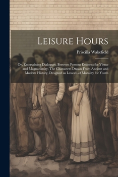 Paperback Leisure Hours; or, Entertaining Dialogues, Between Persons Eminent for Virtue and Magnanimity. The Characters Drawn From Ancient and Modern History, D Book