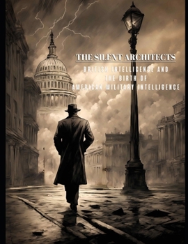 Paperback The Silent Architects - British Intelligence and the Birth of American Military Intelligence Book