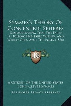 Symmes's Theory Of Concentric Spheres: Demonstrating That The Earth Is Hollow, Habitable Within, And Widely Open Abut The Poles