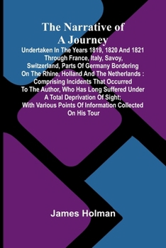 The narrative of a journey undertaken in the years 1819, 1820 and 1821 through France, Italy, Savoy, Switzerland, parts of Germany bordering on the ... points of information collected on his tour